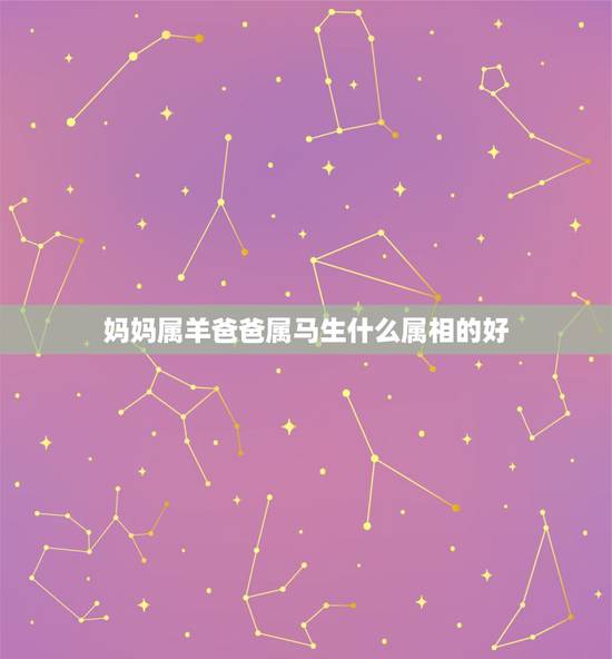 妈妈属羊爸爸属马生什么属相的好,属马的爸爸妈妈生什么生肖最好 妈妈属羊爸爸属马生什么属相的好,属马的爸爸妈妈生什么生肖最好