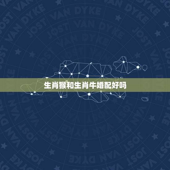 生肖猴和生肖牛婚配好吗,属猴男配属牛女婚配? 生肖猴和生肖牛婚配好吗,属猴男配属牛女婚配?