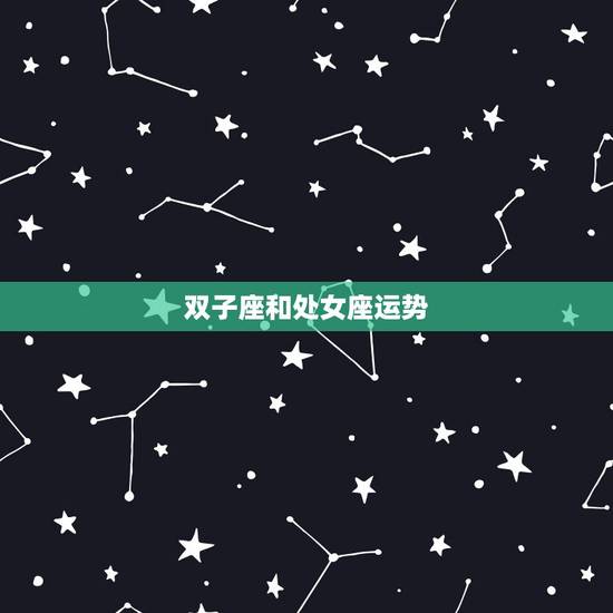 双子座和处女座运势,双子座和处女座在一起能不能有好的结果 双子座和处女座运势,双子座和处女座在一起能不能有好的结果