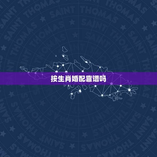 按生肖婚配靠谱吗,属相婚配可信吗? 按生肖婚配靠谱吗,属相婚配可信吗?