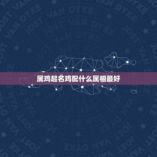 属鸡起名鸡配什么属相最好,属鸡与什么属相配婚好? 属鸡起名鸡配什么属相最好,属鸡与什么属相配婚好?