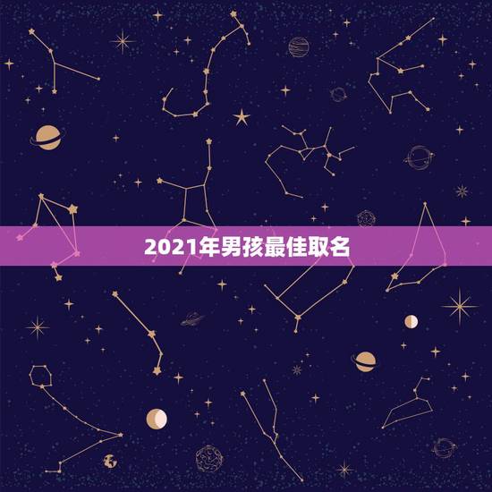 2021年男孩最佳取名，男孩取名字寓意好的字2021年