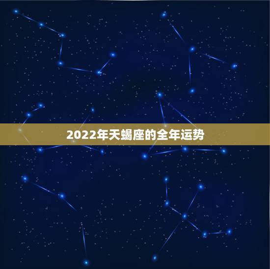 2022年天蝎座的全年运势,2021天蝎座全年运势 2022年天蝎座的全年运势,2021天蝎座全年运势