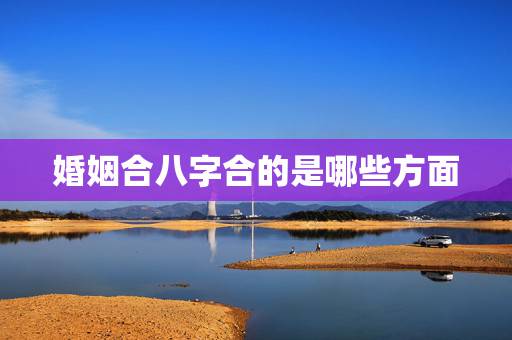 婚姻合八字合的是哪些方面，男女婚姻合八字