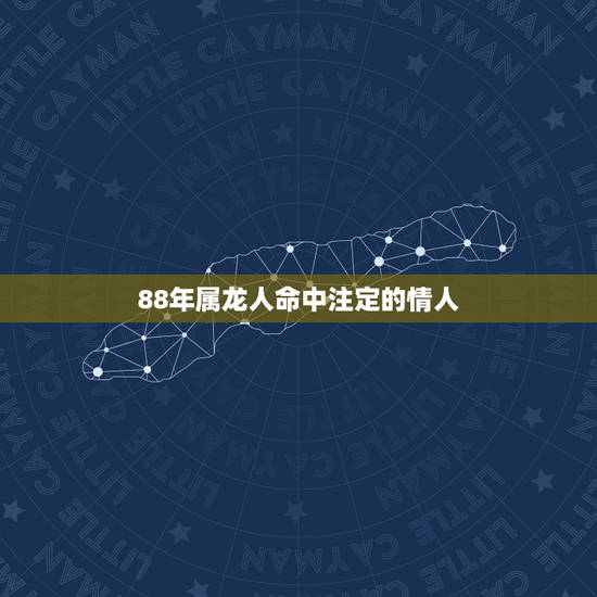 88年属龙人命中注定的情人,出生时间与命运 88年属龙人命中注定的情人,出生时间与命运