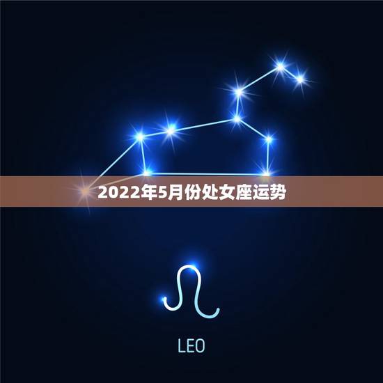 2022年5月份处女座运势,处女座五月运势 2022年5月份处女座运势,处女座五月运势