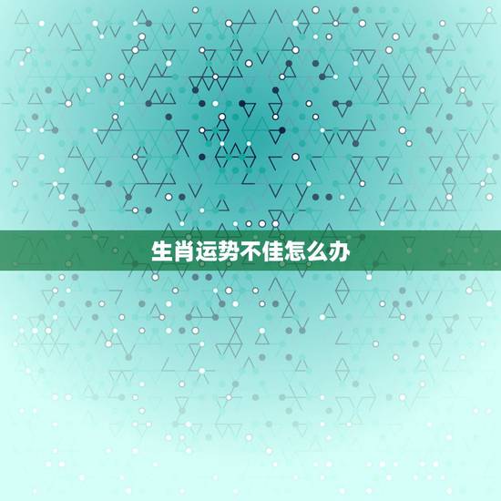 生肖运势不佳怎么办，婚姻运势不佳怎么办