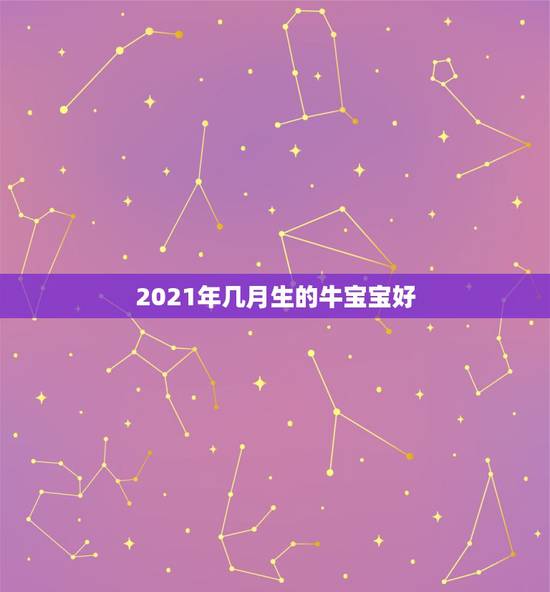 2021年几月生的牛宝宝好，2021牛宝宝几月出生最好命2021年