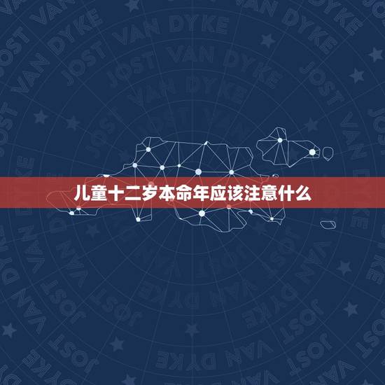 儿童十二岁本命年应该注意什么，小孩本命年有什么讲究
