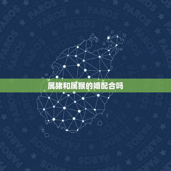 属猪和属猴的婚配合吗,属猪的和属猴的配吗 属猪和属猴的婚配合吗,属猪的和属猴的配吗
