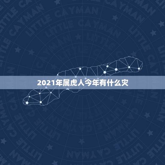 2021年属虎人今年有什么灾，算一下我妈属虎今年八十岁有没有灾难