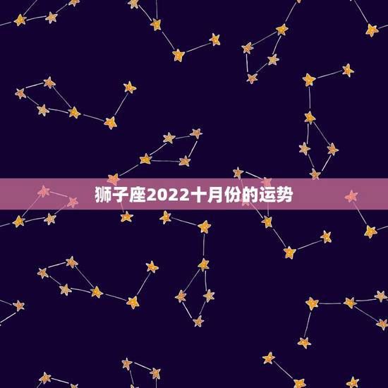 狮子座2022十月份的运势,狮子座2022年全年运势详解 狮子座2022十月份的运势,狮子座2022年全年运势详解