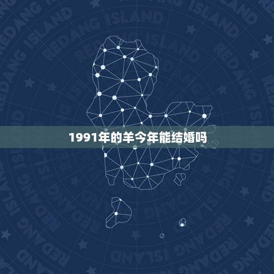 1991年的羊今年能结婚吗，1991属羊女大利月