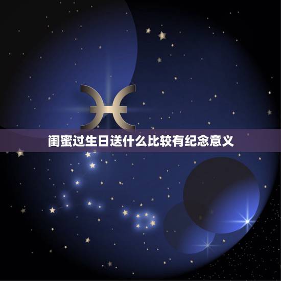 闺蜜过生日送什么比较有纪念意义，送给闺蜜比较有纪念意义的生日礼物送什么