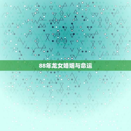 88年龙女婚姻与命运，88年龙女人婚姻