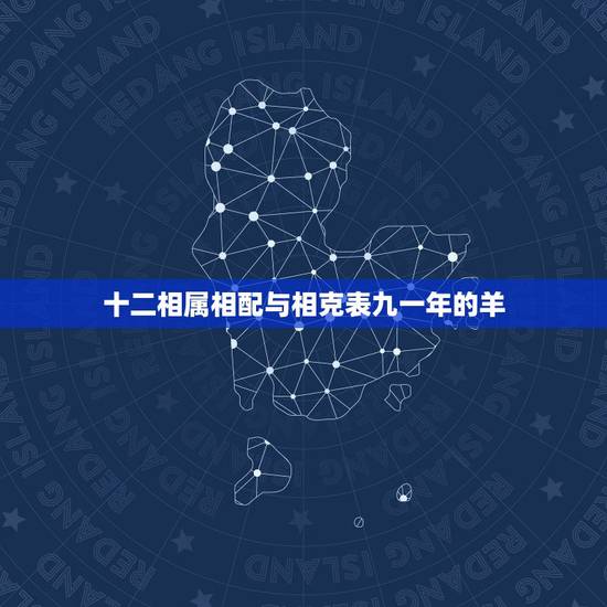 十二相属相配与相克表九一年的羊，1979年属羊的属相婚配，和什么属相最