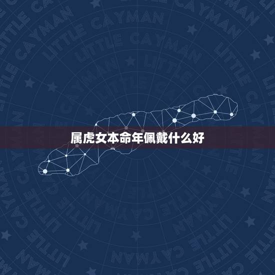 属虎女本命年佩戴什么好,本命年的大忌属虎 属虎女本命年佩戴什么好,本命年的大忌属虎