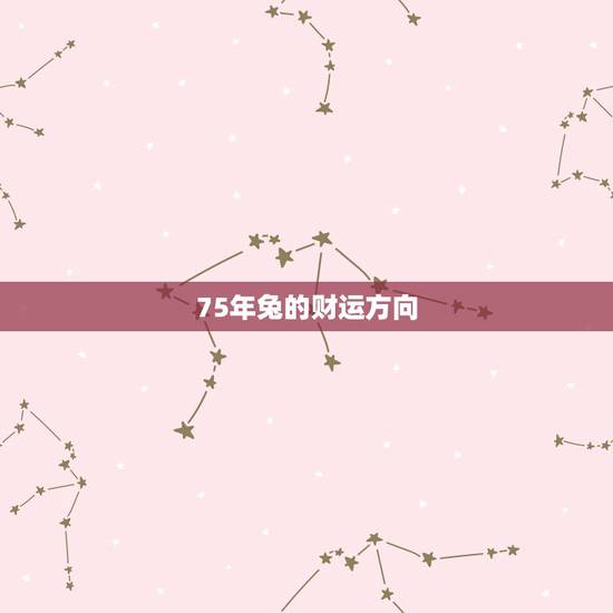 75年兔的财运方向,75年属兔的财运在哪方 75年兔的财运方向,75年属兔的财运在哪方