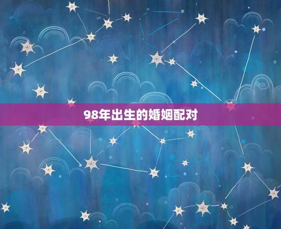 98年出生的婚姻配对，98年属虎男的属相婚配偶