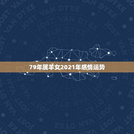 79年属羊女2021年感情运势，79年羊2021年运势如何