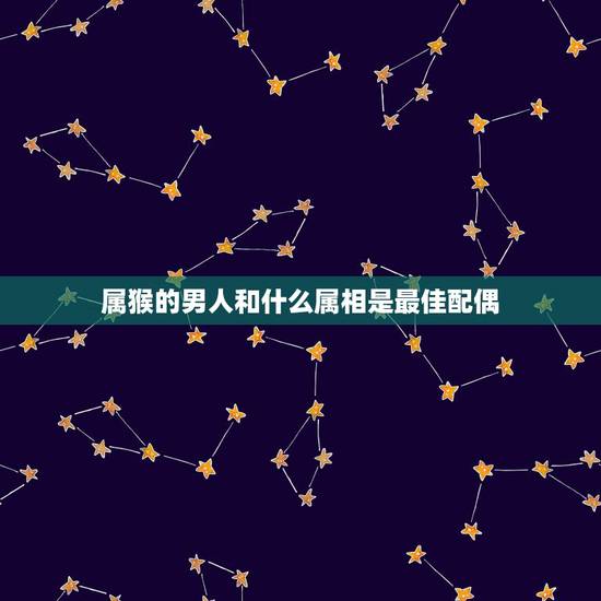 属猴的男人和什么属相是最佳配偶，猴年出生的人和什么属相的人结婚是最好的