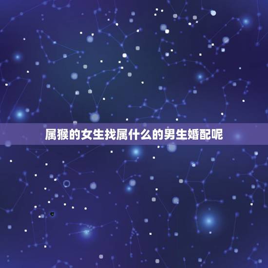 属猴的女生找属什么的男生婚配呢,属猴的女人和属什麼的男人相配? 属猴的女生找属什么的男生婚配呢,属猴的女人和属什麼的男人相配?