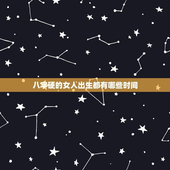 八字硬的女人出生都有哪些时间，什么时间出生的人八字硬