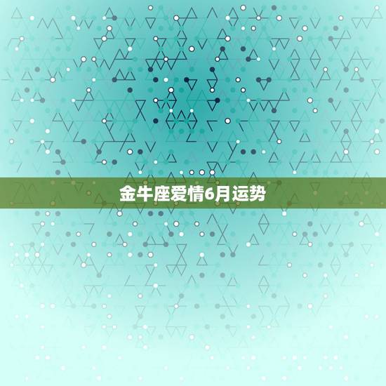 金牛座爱情6月运势，金牛座5月运势怎样？金牛座6月运势怎么样？金牛座7