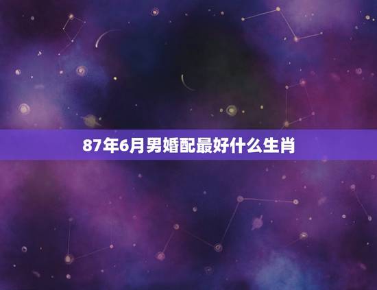 87年6月男婚配最好什么生肖,87年农历六月的男孩,属兔,最配属相是什 87年6月男婚配最好什么生肖,87年农历六月的男孩,属兔,最配属相是什