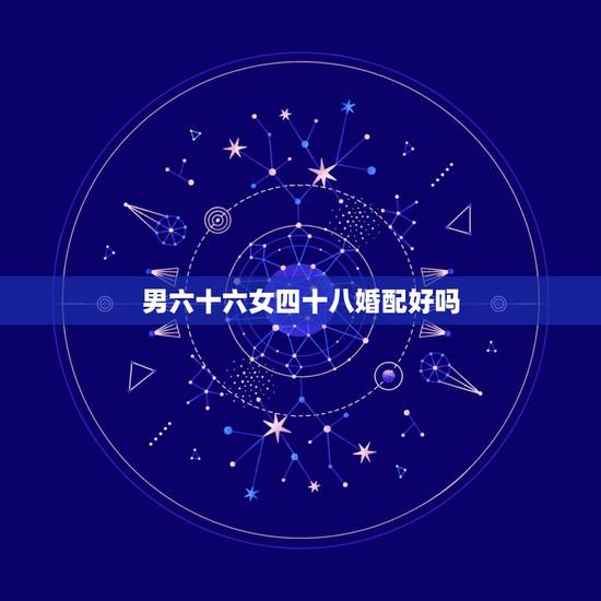 男六十六女四十八婚配好吗,女四十六岁己酉和男四十四岁辛亥婚配好吗 男六十六女四十八婚配好吗,女四十六岁己酉和男四十四岁辛亥婚配好吗