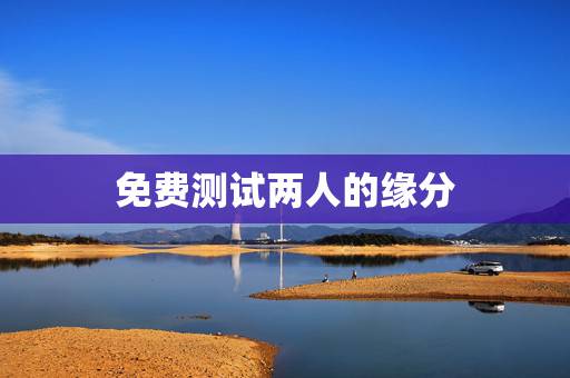 免费测试两人的缘分，免费测两人有没有夫妻缘分