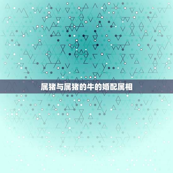 属猪与属猪的牛的婚配属相,属牛和属猪的结婚好吗? 属猪与属猪的牛的婚配属相,属牛和属猪的结婚好吗?