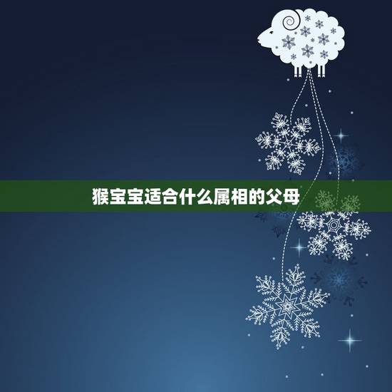 猴宝宝适合什么属相的父母，属蛇的爸爸 妈妈属猴要什么生肖的宝宝好