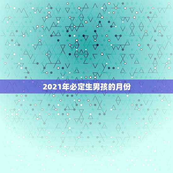 2021年必定生男孩的月份,清宫图2021年生男生女表怎么算 2021年必定生男孩的月份,清宫图2021年生男生女表怎么算
