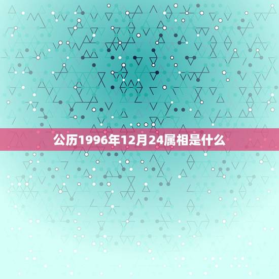 公历1996年12月24属相是什么,1996年阴历12月24日出生是什 公历1996年12月24属相是什么,1996年阴历12月24日出生是什