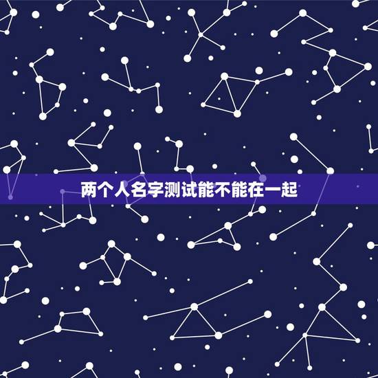 两个人名字测试能不能在一起,网络上的姓名笔画数测试两人不能在一起可以相 两个人名字测试能不能在一起,网络上的姓名笔画数测试两人不能在一起可以相