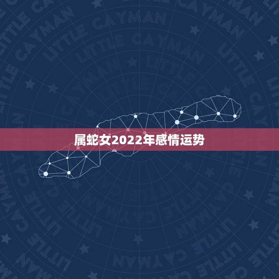 属蛇女2022年感情运势,属蛇的人2017年运程 属蛇女2022年感情运势,属蛇的人2017年运程