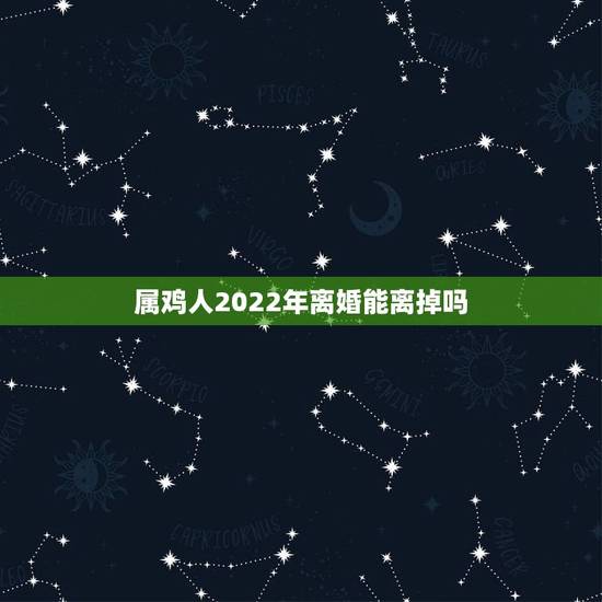 属鸡人2022年离婚能离掉吗，2022年上半年离婚的生肖男