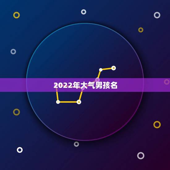 2022年大气男孩名，男孩名字简单大方洋气2022 年
