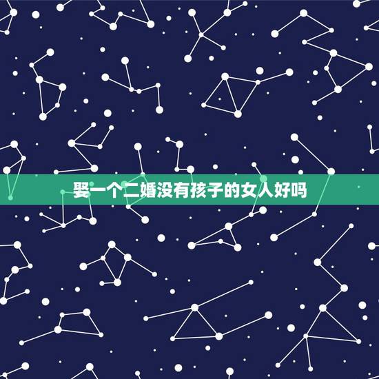 娶一个二婚没有孩子的女人好吗,娶一个二婚女人好吗 娶一个二婚没有孩子的女人好吗,娶一个二婚女人好吗