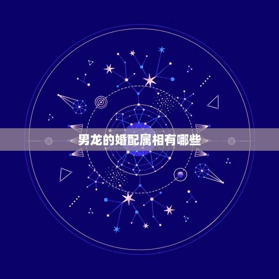 男龙的婚配属相有哪些,生肖龙跟什么最配,属龙的属相婚配表 男龙的婚配属相有哪些,生肖龙跟什么最配,属龙的属相婚配表