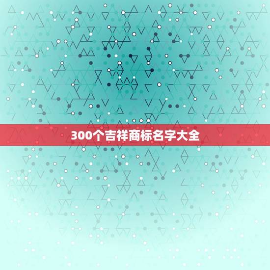 300个吉祥商标名字大全，商标起名吉祥字