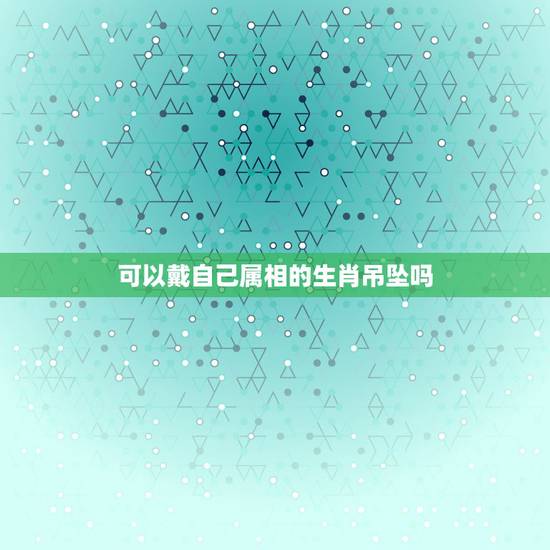 可以戴自己属相的生肖吊坠吗,佩戴生肖吊坠有什么讲究? 可以戴自己属相的生肖吊坠吗,佩戴生肖吊坠有什么讲究?