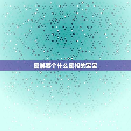 属猴要个什么属相的宝宝,父属猴母属鸡生什么属相的孩子好? 属猴要个什么属相的宝宝,父属猴母属鸡生什么属相的孩子好?