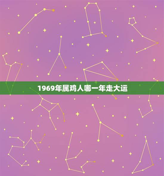 1969年属鸡人哪一年走大运,1969年属鸡人是什么命? 1969年属鸡人哪一年走大运,1969年属鸡人是什么命?