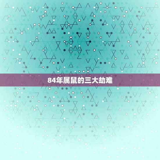 84年属鼠的三大劫难，84年生肖属鼠的和什么属相配对