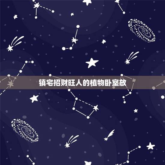 镇宅招财旺人的植物卧室放,卧室放什么植物最旺财,这6种植物放卧室最旺财 镇宅招财旺人的植物卧室放,卧室放什么植物最旺财,这6种植物放卧室最旺财