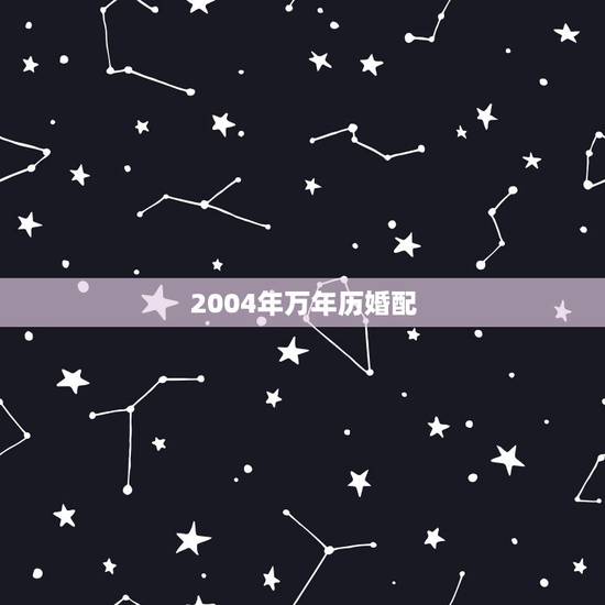 2004年万年历婚配，万年历黄道吉日查询 结婚