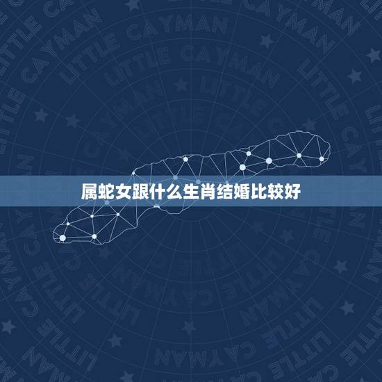 属蛇女跟什么生肖结婚比较好,属蛇女人的婚姻与命运 属蛇女跟什么生肖结婚比较好,属蛇女人的婚姻与命运