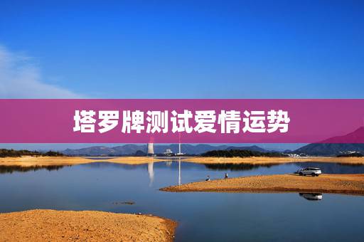 塔罗牌测试爱情运势，塔罗牌爱情运势